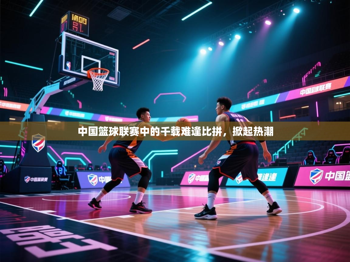 中国篮球联赛中的千载难逢比拼，掀起热潮  第1张